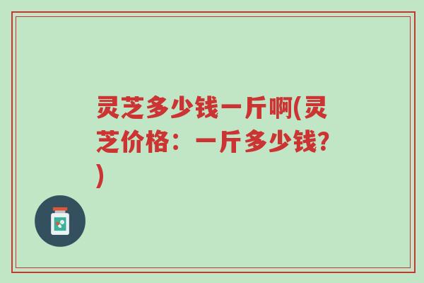 灵芝多少钱一斤啊(灵芝价格:一斤多少钱?)-第1张图片-超越 灵芝多少钱一斤啊(灵芝价格:一斤多少钱?)-第1张图片-超越