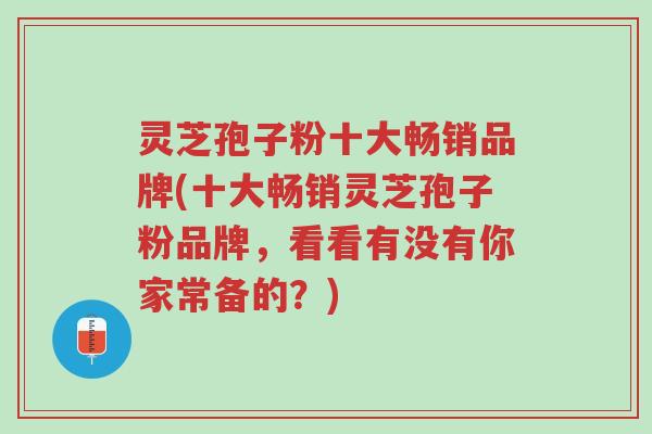 灵芝孢子粉十大畅销品牌(十大畅销灵芝孢子粉品牌,看看有没有你家常备的?)-第1张图片-超越 灵芝孢子粉十大畅销品牌(十大畅销灵芝孢子粉品牌,看看有没有你家常备的?)-第1张图片-超越