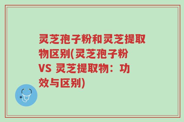 灵芝孢子粉和灵芝提取物区别(灵芝孢子粉 VS 灵芝提取物:功效与区别)-第1张图片-超越 灵芝孢子粉和灵芝提取物区别(灵芝孢子粉 VS 灵芝提取物:功效与区别)-第1张图片-超越