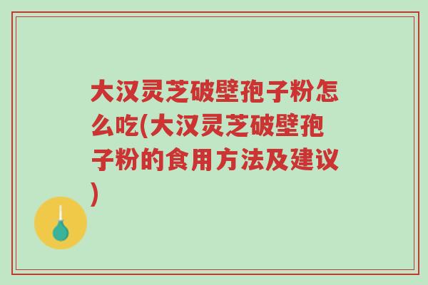 大汉灵芝破壁孢子粉怎么吃(大汉灵芝破壁孢子粉的食用方法及建议)-第1张图片-超越 大汉灵芝破壁孢子粉怎么吃(大汉灵芝破壁孢子粉的食用方法及建议)-第1张图片-超越