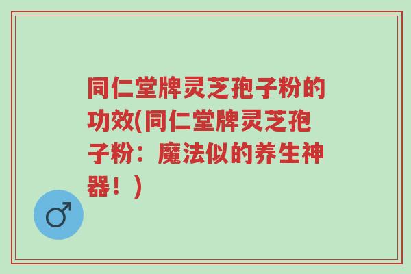 同仁堂牌灵芝孢子粉的功效(同仁堂牌灵芝孢子粉:魔法似的养生神器!)-第1张图片-超越 同仁堂牌灵芝孢子粉的功效(同仁堂牌灵芝孢子粉:魔法似的养生神器!)-第1张图片-超越