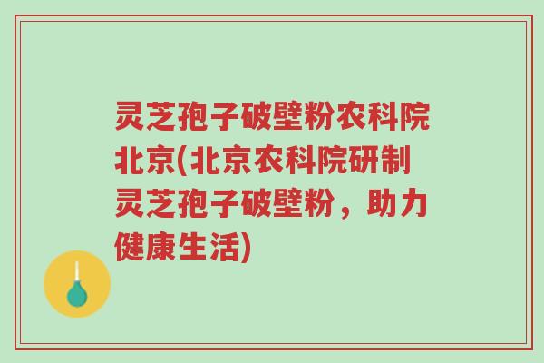 灵芝孢子破壁粉农科院北京(北京农科院研制灵芝孢子破壁粉,助力健康生活)-第1张图片-超越 灵芝孢子破壁粉农科院北京(北京农科院研制灵芝孢子破壁粉,助力健康生活)-第1张图片-超越
