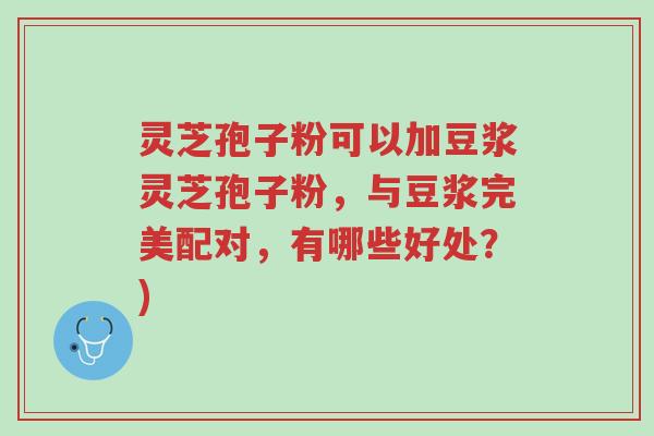 灵芝孢子粉可以加豆浆灵芝孢子粉,与豆浆完美配对,有哪些好处?)-第1张图片-超越 灵芝孢子粉可以加豆浆灵芝孢子粉,与豆浆完美配对,有哪些好处?)-第1张图片-超越