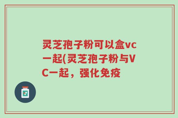 灵芝孢子粉可以盒vc一起(灵芝孢子粉与VC一起,强化免疫-第1张图片-超越 灵芝孢子粉可以盒vc一起(灵芝孢子粉与VC一起,强化免疫-第1张图片-超越
