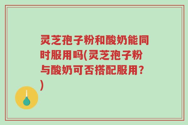 灵芝孢子粉和酸奶能同时服用吗(灵芝孢子粉与酸奶可否搭配服用?)-第1张图片-超越 灵芝孢子粉和酸奶能同时服用吗(灵芝孢子粉与酸奶可否搭配服用?)-第1张图片-超越