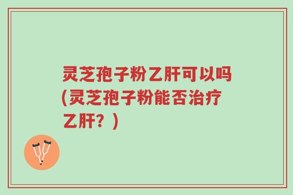 灵芝孢子粉乙肝可以吗(灵芝孢子粉能否治疗乙肝?)-第1张图片-超越 灵芝孢子粉乙肝可以吗(灵芝孢子粉能否治疗乙肝?)-第1张图片-超越