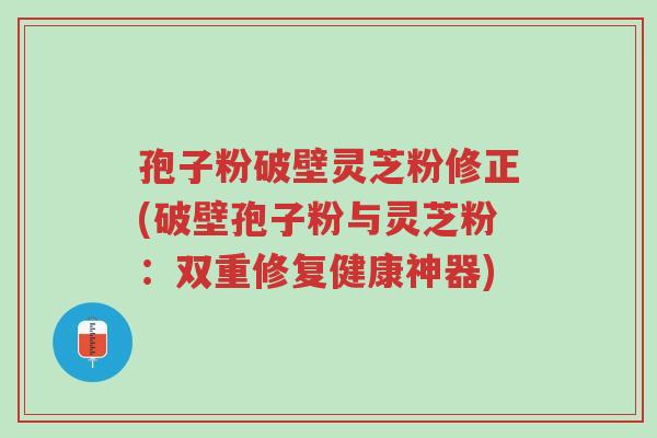 孢子粉破壁灵芝粉修正(破壁孢子粉与灵芝粉:双重修复健康神器)-第1张图片-超越 孢子粉破壁灵芝粉修正(破壁孢子粉与灵芝粉:双重修复健康神器)-第1张图片-超越