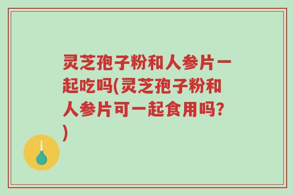 灵芝孢子粉和人参片一起吃吗(灵芝孢子粉和人参片可一起食用吗?)-第1张图片-超越 灵芝孢子粉和人参片一起吃吗(灵芝孢子粉和人参片可一起食用吗?)-第1张图片-超越