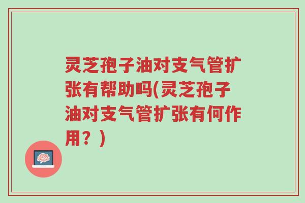 灵芝孢子油对支气管扩张有帮助吗(灵芝孢子油对支气管扩张有何作用?)-第1张图片-超越 灵芝孢子油对支气管扩张有帮助吗(灵芝孢子油对支气管扩张有何作用?)-第1张图片-超越