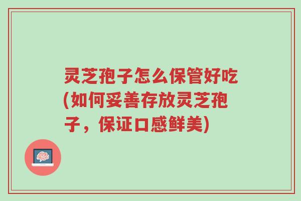 灵芝孢子怎么保管好吃(如何妥善存放灵芝孢子,保证口感鲜美)-第1张图片-超越 灵芝孢子怎么保管好吃(如何妥善存放灵芝孢子,保证口感鲜美)-第1张图片-超越