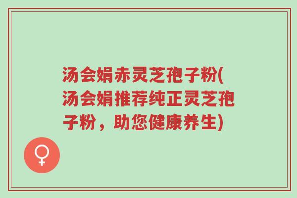 汤会娟赤灵芝孢子粉(汤会娟推荐纯正灵芝孢子粉,助您健康养生)-第1张图片-超越 汤会娟赤灵芝孢子粉(汤会娟推荐纯正灵芝孢子粉,助您健康养生)-第1张图片-超越