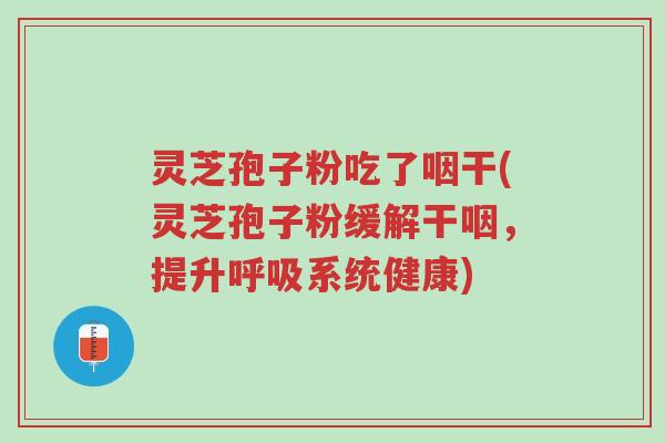 灵芝孢子粉吃了咽干(灵芝孢子粉缓解干咽,提升呼吸系统健康)-第1张图片-超越 灵芝孢子粉吃了咽干(灵芝孢子粉缓解干咽,提升呼吸系统健康)-第1张图片-超越