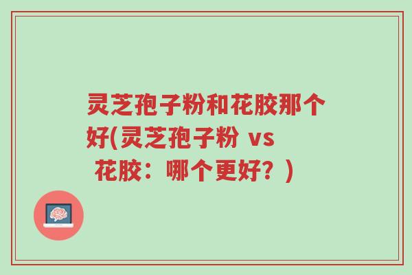 灵芝孢子粉和花胶那个好(灵芝孢子粉 vs 花胶：哪个更好？)-第1张图片-超越