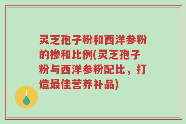 灵芝孢子粉和西洋参粉的掺和比例(灵芝孢子粉与西洋参粉配比,打造最佳营养补品)-第1张图片-超越 灵芝孢子粉和西洋参粉的掺和比例(灵芝孢子粉与西洋参粉配比,打造最佳营养补品)-第1张图片-超越