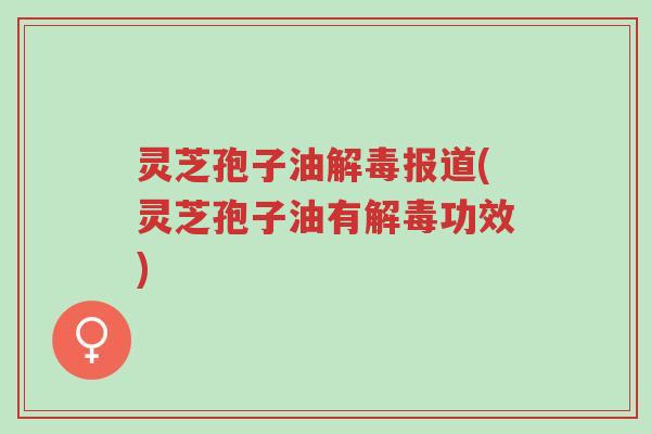 灵芝孢子油解毒报道(灵芝孢子油有解毒功效)-第1张图片-超越 灵芝孢子油解毒报道(灵芝孢子油有解毒功效)-第1张图片-超越