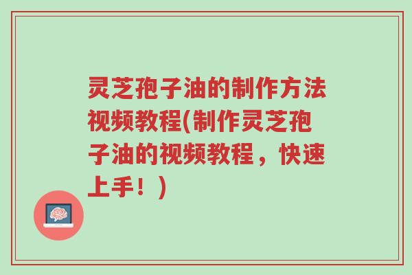 灵芝孢子油的制作方法视频教程(制作灵芝孢子油的视频教程,快速上手!)-第1张图片-超越 灵芝孢子油的制作方法视频教程(制作灵芝孢子油的视频教程,快速上手!)-第1张图片-超越