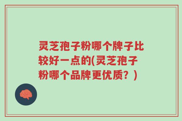 灵芝孢子粉哪个牌子比较好一点的(灵芝孢子粉哪个品牌更优质?)-第1张图片-超越 灵芝孢子粉哪个牌子比较好一点的(灵芝孢子粉哪个品牌更优质?)-第1张图片-超越