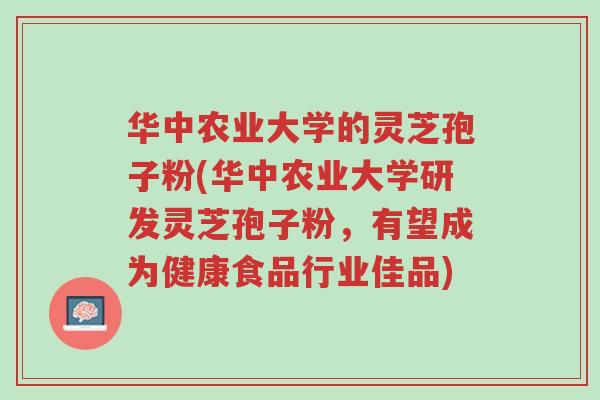 华中农业大学的灵芝孢子粉(华中农业大学研发灵芝孢子粉，有望成为健康食品行业佳品)-第1张图片-超越