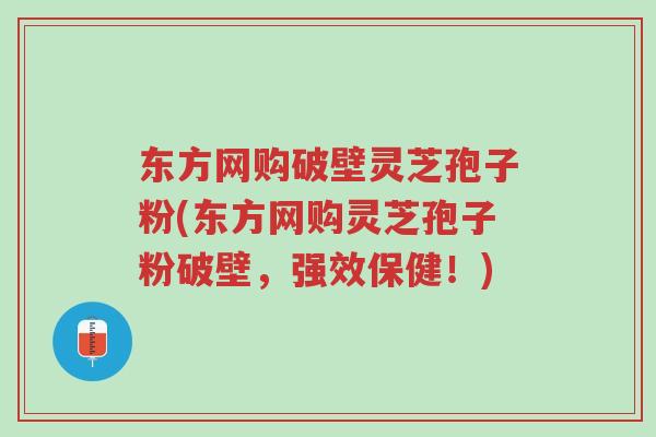 东方网购破壁灵芝孢子粉(东方网购灵芝孢子粉破壁,强效保健!)-第1张图片-超越 东方网购破壁灵芝孢子粉(东方网购灵芝孢子粉破壁,强效保健!)-第1张图片-超越