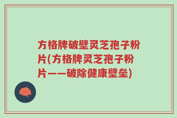 方格牌破壁灵芝孢子粉片(方格牌灵芝孢子粉片——破除健康壁垒)-第1张图片-超越 方格牌破壁灵芝孢子粉片(方格牌灵芝孢子粉片——破除健康壁垒)-第1张图片-超越