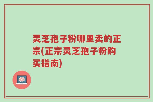 灵芝孢子粉哪里卖的正宗(正宗灵芝孢子粉购买指南)-第1张图片-超越 灵芝孢子粉哪里卖的正宗(正宗灵芝孢子粉购买指南)-第1张图片-超越