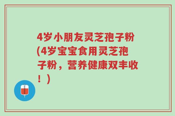 4岁小朋友灵芝孢子粉(4岁宝宝食用灵芝孢子粉,营养健康双丰收!)-第1张图片-超越 4岁小朋友灵芝孢子粉(4岁宝宝食用灵芝孢子粉,营养健康双丰收!)-第1张图片-超越
