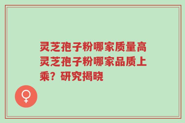 灵芝孢子粉哪家质量高灵芝孢子粉哪家品质上乘？研究揭晓-第1张图片-超越