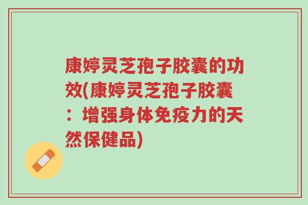 康婷灵芝孢子胶囊的功效(康婷灵芝孢子胶囊:增强身体免疫力的天然保健品)-第1张图片-超越 康婷灵芝孢子胶囊的功效(康婷灵芝孢子胶囊:增强身体免疫力的天然保健品)-第1张图片-超越