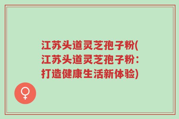 江苏头道灵芝孢子粉(江苏头道灵芝孢子粉:打造健康生活新体验)-第1张图片-超越 江苏头道灵芝孢子粉(江苏头道灵芝孢子粉:打造健康生活新体验)-第1张图片-超越