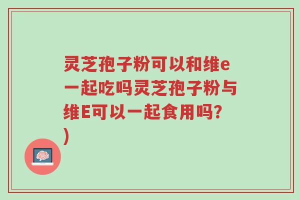 灵芝孢子粉可以和维e一起吃吗灵芝孢子粉与维E可以一起食用吗?)-第1张图片-超越 灵芝孢子粉可以和维e一起吃吗灵芝孢子粉与维E可以一起食用吗?)-第1张图片-超越