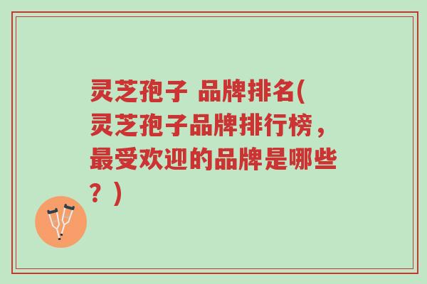 灵芝孢子 品牌排名(灵芝孢子品牌排行榜,最受欢迎的品牌是哪些?)-第1张图片-超越 灵芝孢子 品牌排名(灵芝孢子品牌排行榜,最受欢迎的品牌是哪些?)-第1张图片-超越