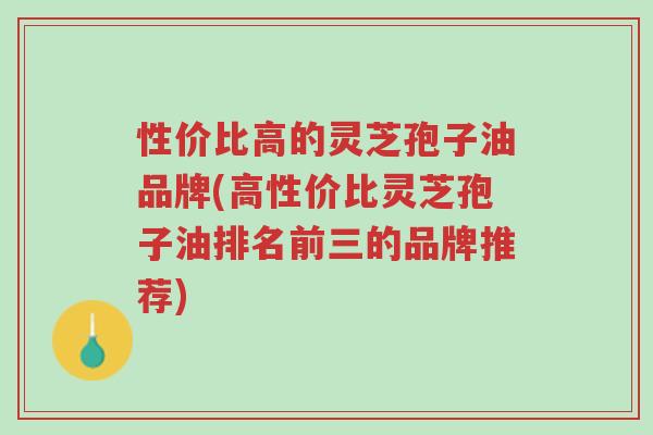 性价比高的灵芝孢子油品牌(高性价比灵芝孢子油排名前三的品牌推荐)-第1张图片-超越 性价比高的灵芝孢子油品牌(高性价比灵芝孢子油排名前三的品牌推荐)-第1张图片-超越