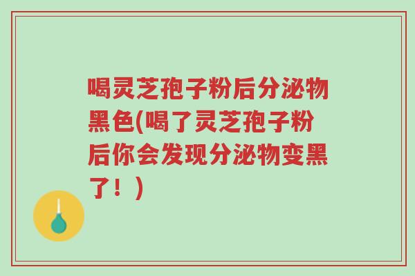 喝灵芝孢子粉后分泌物黑色(喝了灵芝孢子粉后你会发现分泌物变黑了!)-第1张图片-超越 喝灵芝孢子粉后分泌物黑色(喝了灵芝孢子粉后你会发现分泌物变黑了!)-第1张图片-超越