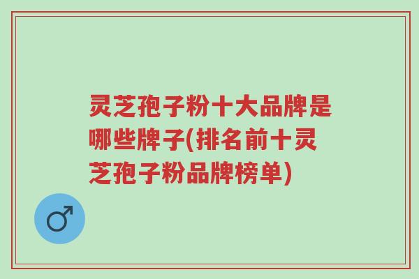 灵芝孢子粉十大品牌是哪些牌子(排名前十灵芝孢子粉品牌榜单)-第2张图片-超越 灵芝孢子粉十大品牌是哪些牌子(排名前十灵芝孢子粉品牌榜单)-第2张图片-超越