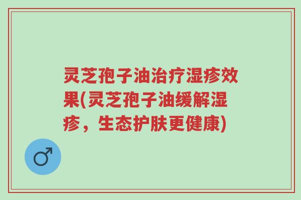 灵芝孢子油治疗湿疹效果(灵芝孢子油缓解湿疹,生态护肤更健康)-第1张图片-超越 灵芝孢子油治疗湿疹效果(灵芝孢子油缓解湿疹,生态护肤更健康)-第1张图片-超越