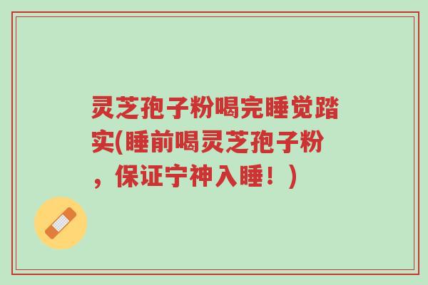 灵芝孢子粉喝完睡觉踏实(睡前喝灵芝孢子粉,保证宁神入睡!)-第1张图片-超越 灵芝孢子粉喝完睡觉踏实(睡前喝灵芝孢子粉,保证宁神入睡!)-第1张图片-超越