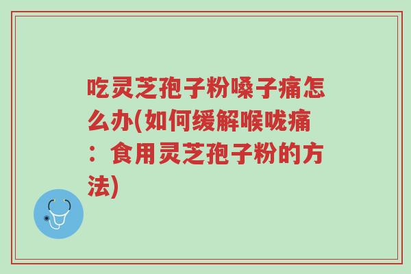 吃灵芝孢子粉嗓子痛怎么办(如何缓解喉咙痛:食用灵芝孢子粉的方法)-第1张图片-超越 吃灵芝孢子粉嗓子痛怎么办(如何缓解喉咙痛:食用灵芝孢子粉的方法)-第1张图片-超越