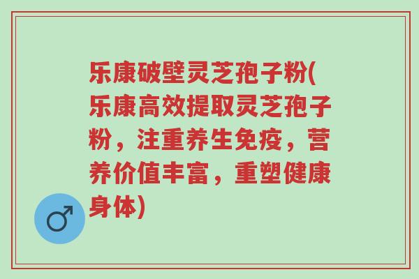 乐康破壁灵芝孢子粉(乐康高效提取灵芝孢子粉,注重养生免疫,营养价值丰富,重塑健康身体)-第1张图片-超越 乐康破壁灵芝孢子粉(乐康高效提取灵芝孢子粉,注重养生免疫,营养价值丰富,重塑健康身体)-第1张图片-超越