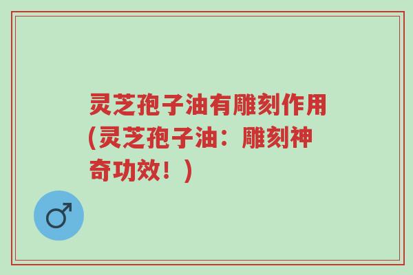 灵芝孢子油有雕刻作用(灵芝孢子油：雕刻神奇功效！)-第1张图片-超越