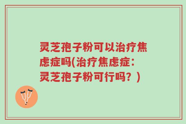 灵芝孢子粉可以治疗焦虑症吗(治疗焦虑症：灵芝孢子粉可行吗？)-第1张图片-超越