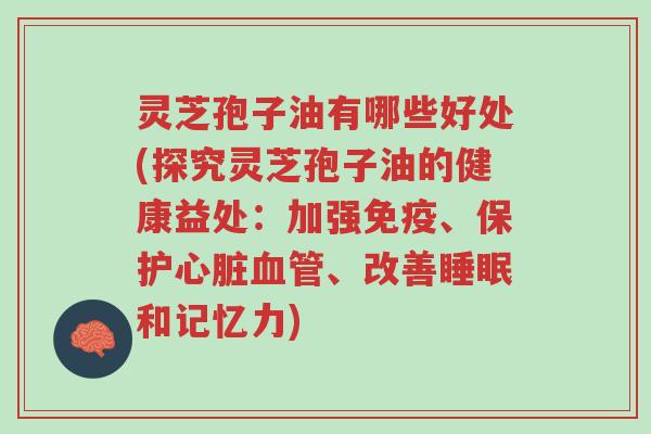 灵芝孢子油有哪些好处(探究灵芝孢子油的健康益处:加强免疫、保护心脏血管、改善睡眠和记忆力)-第1张图片-超越 灵芝孢子油有哪些好处(探究灵芝孢子油的健康益处:加强免疫、保护心脏血管、改善睡眠和记忆力)-第1张图片-超越