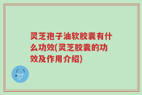 灵芝孢子油软胶囊有什么功效(灵芝胶囊的功效及作用介绍)-第1张图片-超越 灵芝孢子油软胶囊有什么功效(灵芝胶囊的功效及作用介绍)-第1张图片-超越