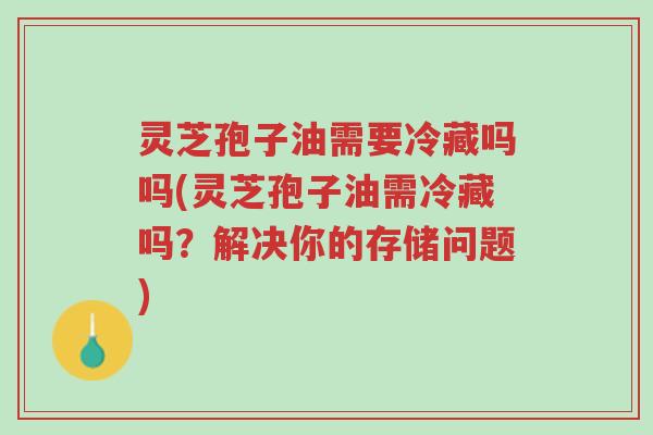 灵芝孢子油需要冷藏吗吗(灵芝孢子油需冷藏吗?解决你的存储问题)-第1张图片-超越 灵芝孢子油需要冷藏吗吗(灵芝孢子油需冷藏吗?解决你的存储问题)-第1张图片-超越