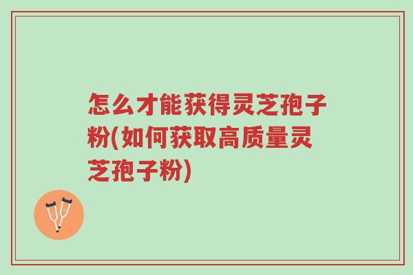 怎么才能获得灵芝孢子粉(如何获取高质量灵芝孢子粉)-第1张图片-超越 怎么才能获得灵芝孢子粉(如何获取高质量灵芝孢子粉)-第1张图片-超越