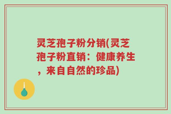 灵芝孢子粉分销(灵芝孢子粉直销:健康养生,来自自然的珍品)-第1张图片-超越 灵芝孢子粉分销(灵芝孢子粉直销:健康养生,来自自然的珍品)-第1张图片-超越
