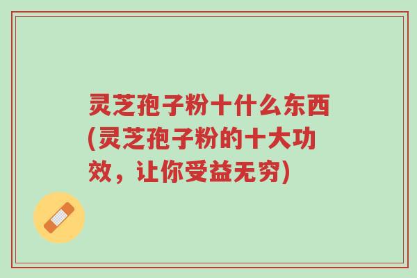 灵芝孢子粉十什么东西(灵芝孢子粉的十大功效，让你受益无穷)-第1张图片-超越