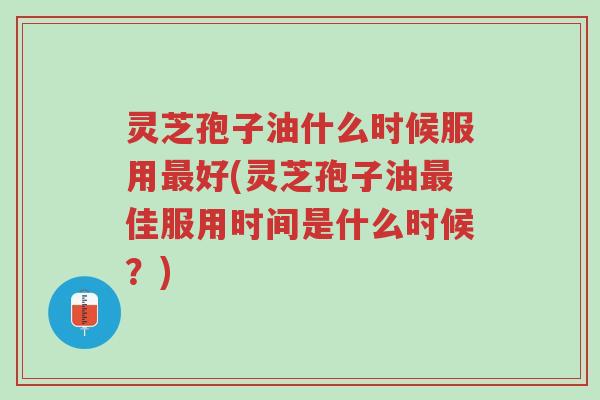 灵芝孢子油什么时候服用最好(灵芝孢子油最佳服用时间是什么时候?)-第1张图片-超越 灵芝孢子油什么时候服用最好(灵芝孢子油最佳服用时间是什么时候?)-第1张图片-超越