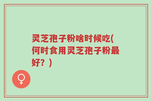 灵芝孢子粉啥时候吃(何时食用灵芝孢子粉最好?)-第1张图片-超越 灵芝孢子粉啥时候吃(何时食用灵芝孢子粉最好?)-第1张图片-超越
