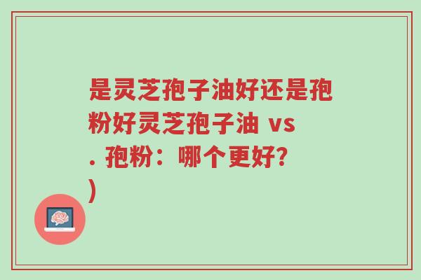 是灵芝孢子油好还是孢粉好灵芝孢子油 vs. 孢粉:哪个更好?)-第1张图片-超越 是灵芝孢子油好还是孢粉好灵芝孢子油 vs. 孢粉:哪个更好?)-第1张图片-超越