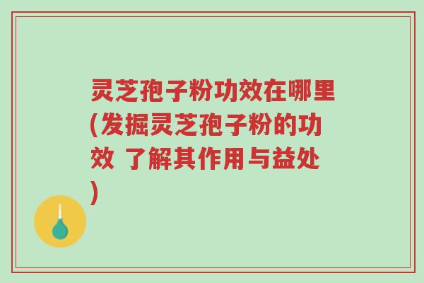 灵芝孢子粉功效在哪里(发掘灵芝孢子粉的功效 了解其作用与益处)-第1张图片-超越 灵芝孢子粉功效在哪里(发掘灵芝孢子粉的功效 了解其作用与益处)-第1张图片-超越